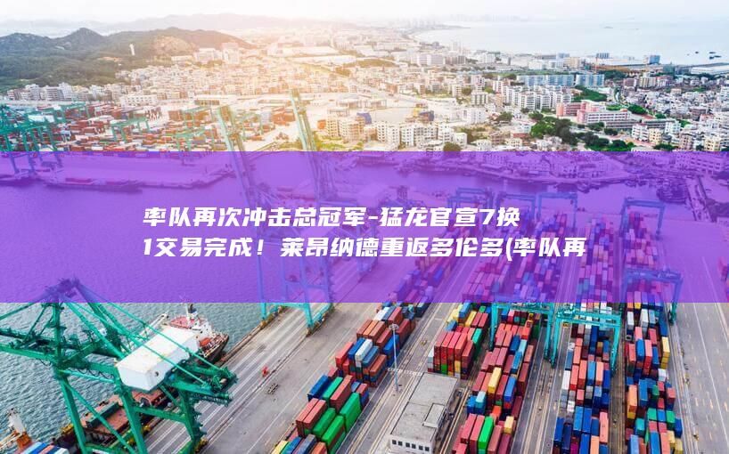 率队再次冲击总冠军-猛龙官宣7换1交易完成！莱昂纳德重返多伦多 (率队再次冲击的成语)