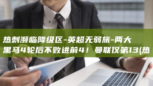 热刺濒临降级区-英超无弱旅-两大黑马4轮后不败进前4！曼联仅第13 (热刺降级了没)