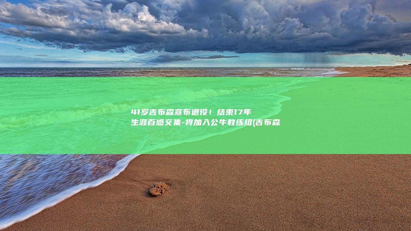 41岁吉布森宣布退役！结束17年生涯百感交集-将加入公牛教练组 (吉布森个人资料)