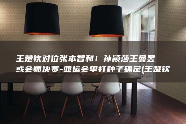 王楚钦对位张本智和！孙颖莎王曼昱或会师决赛-亚运会单打种子确定 (王楚钦单打)