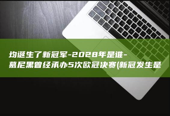 均诞生了新冠军-2028年是谁-慕尼黑曾经承办5次欧冠决赛 (新冠发生是哪一年)