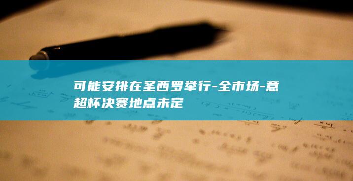 可能安排在圣西罗举行-全市场-意超杯决赛地点未定