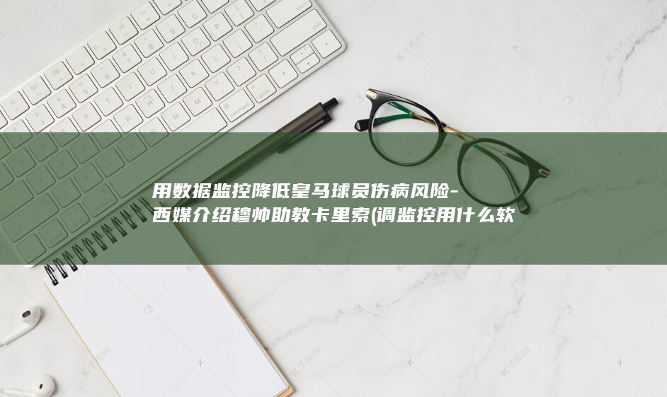 用数据监控降低皇马球员伤病风险-西媒介绍穆帅助教卡里索 (调监控用什么软件)
