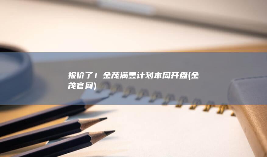 报价了！金茂满昱计划本周开盘 (金茂官网)