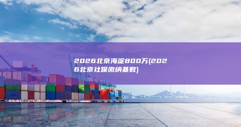 2026北京海淀800万 (2026北京社保缴纳基数)