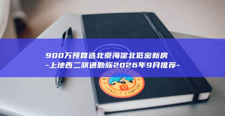 900万预算选北京海淀北低密新房-上地西二旗通勤族2026年9月推荐-永丰洋房户型价格盘点 (900万预算)