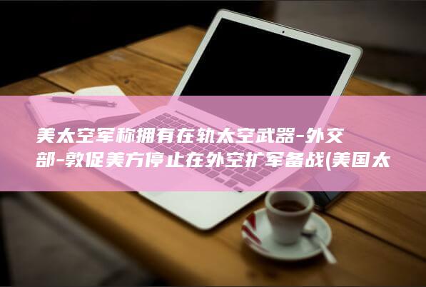 美太空军称拥有在轨太空武器-外交部-敦促美方停止在外空扩军备战 (美国太空军有多厉害)