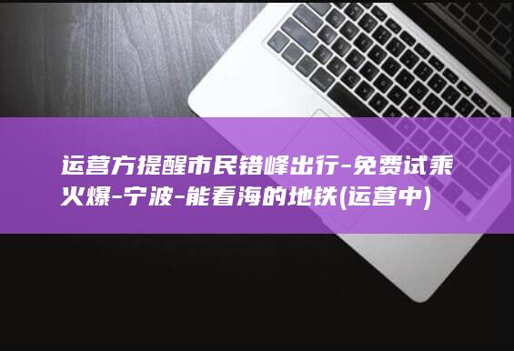运营方提醒市民错峰出行-免费试乘火爆-宁波-能看海的地铁 (运营中)