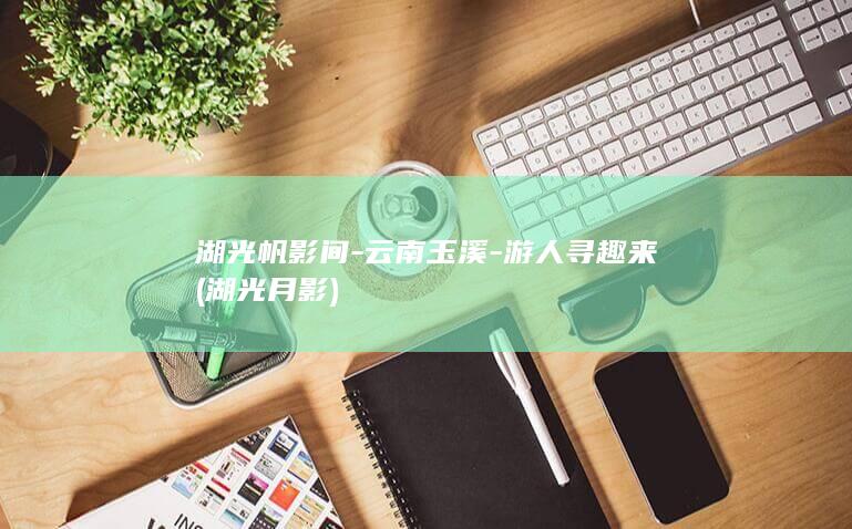 湖光帆影间-云南玉溪-游人寻趣来 (湖光月影)