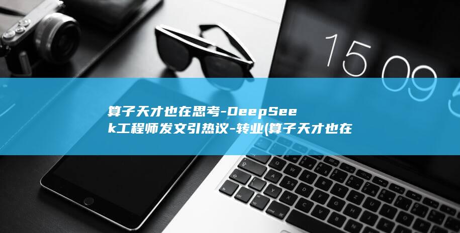 算子天才也在思考-DeepSeek工程师发文引热议-转业 (算子天才也在)