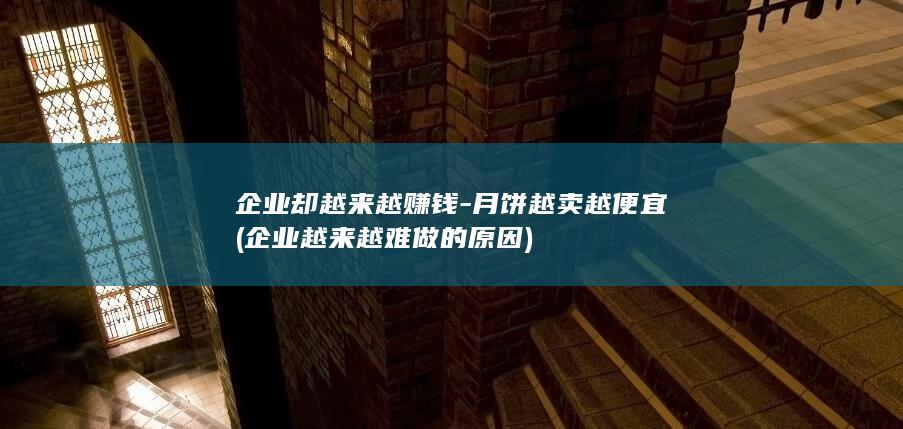 企业却越来越赚钱-月饼越卖越便宜 (企业越来越难做的原因)
