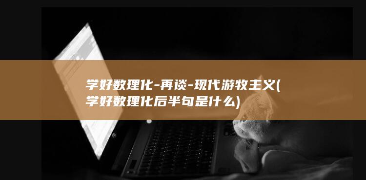 学好数理化-再谈-现代游牧主义 (学好数理化后半句是什么)