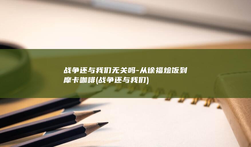 战争还与我们无关吗-从徐福烩饭到摩卡咖啡 (战争还与我们)