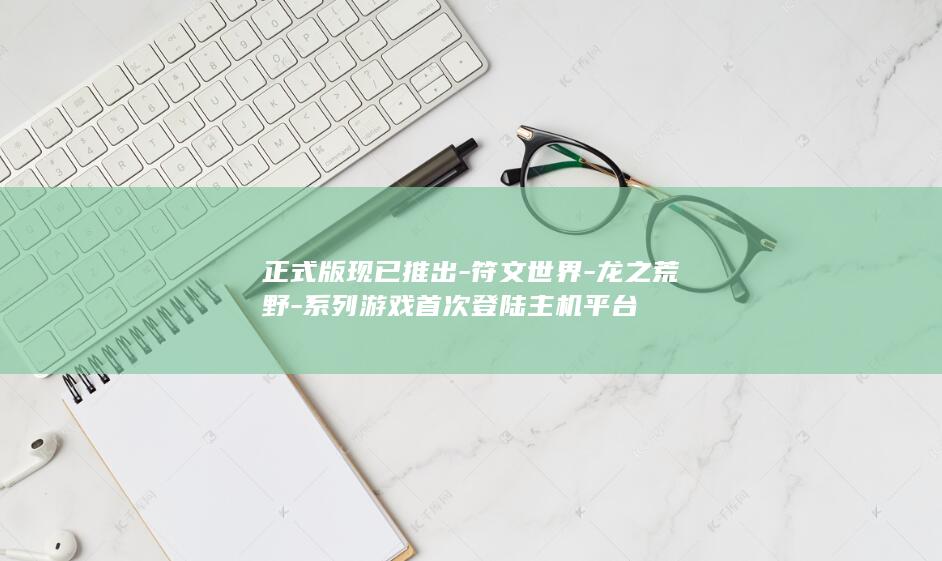 正式版现已推出-符文世界-龙之荒野-系列游戏首次登陆主机平台