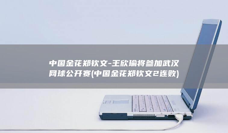 中国金花郑钦文-王欣瑜将参加武汉网球公开赛 (中国金花郑钦文2连败)