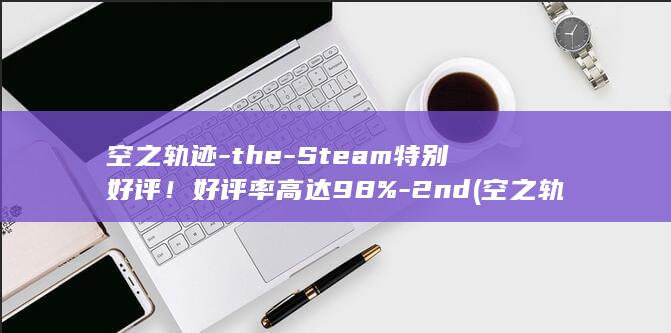 空之轨迹-the-Steam特别好评！好评率高达98%-2nd (空之轨迹天使羊位置)