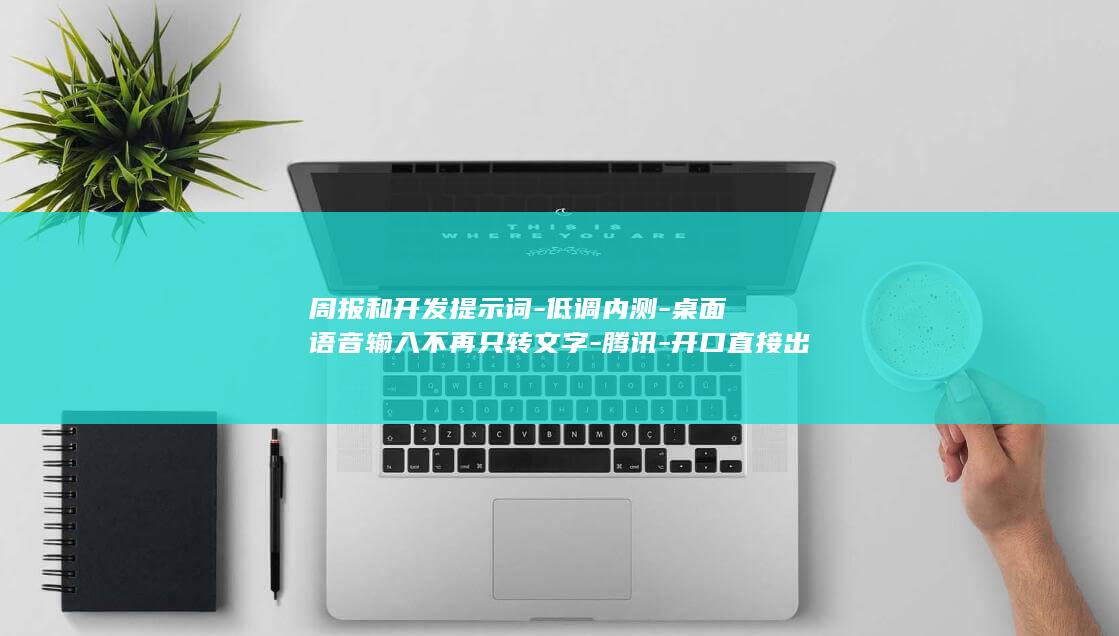 周报和开发提示词-低调内测-桌面语音输入不再只转文字-腾讯-开口直接出邮件-ChatterFly (周报通用范文)
