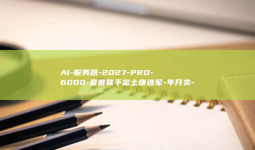 AI-服务器-2027-PRO-6000-夏普联手富士康进军-年开卖-卡-RTX-8-最高 (ai服务器是什么)