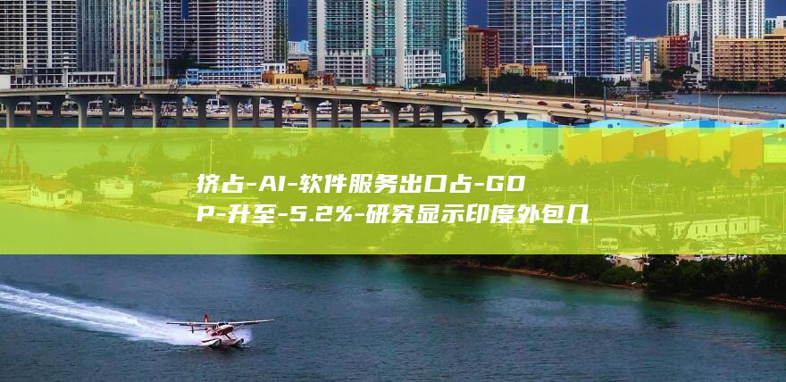 挤占-AI-软件服务出口占-GDP-升至-5.2%-研究显示印度外包几乎没被 (挤占挪用)