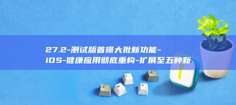 27.2-测试版首曝大批新功能-iOS-健康应用彻底重构-扩展至五种新语言-Siri