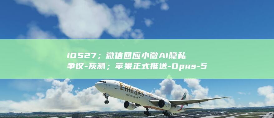 iOS27；微信回应小微AI隐私争议-灰测；苹果正式推送-Opus-5.2-AI日报-Claude (ios27;)