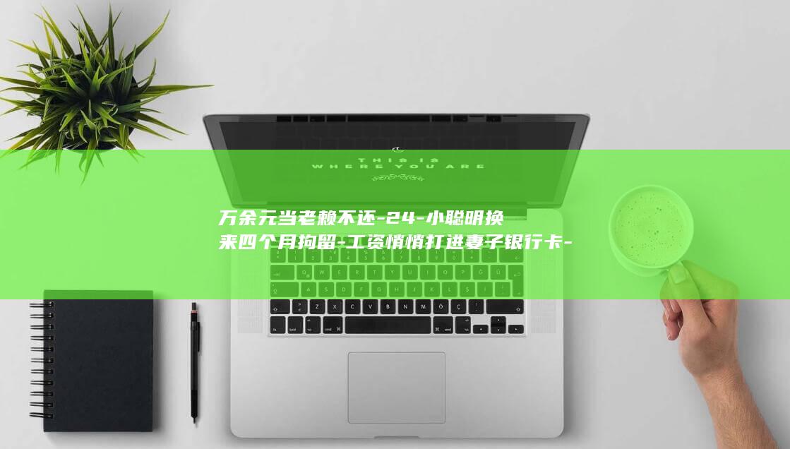 万余元当老赖不还-24-小聪明换来四个月拘留-工资悄悄打进妻子银行卡-欠 (当了老赖欠的钱怎么办)
