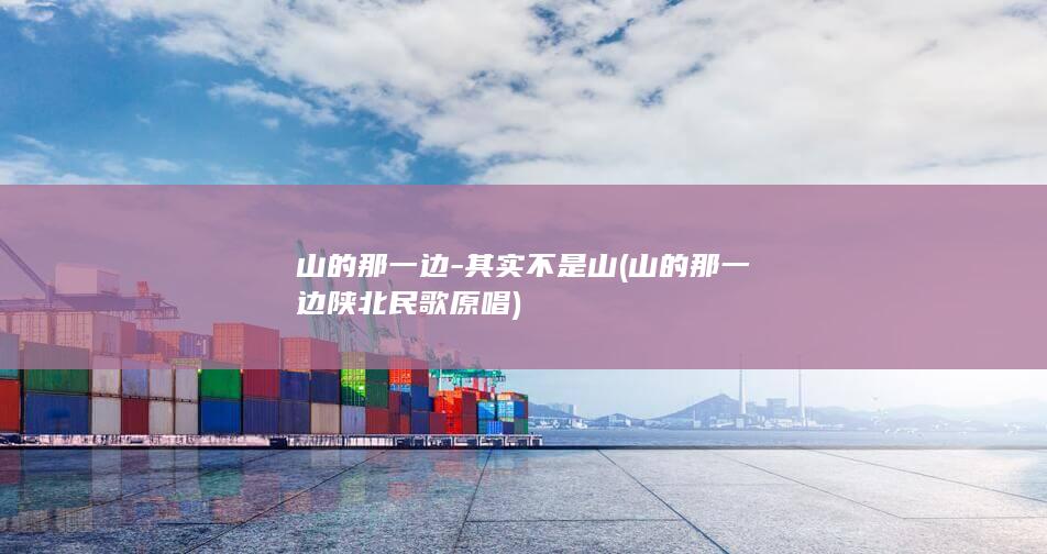 山的那一边-其实不是山 (山的那一边陕北民歌原唱)