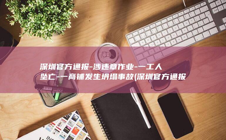 深圳官方通报涉违章作业一工人坠亡一商铺发生坍