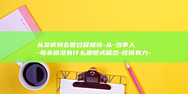 从发病到去世过程极快-从-当事人-母亲说没有什么遗憾或留恋-铿锵有力-小伙记录母亲最后14天视频看哭网友-到天人永隔 (从发现到死亡最快的病是什么病)