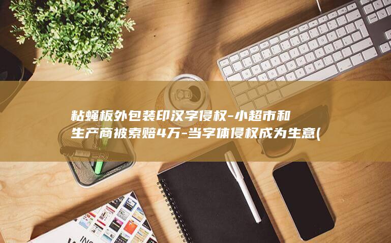 粘蝇板外包装印汉字侵权-小超市和生产商被索赔4万-当字体侵权成为生意 (沾蝇板的胶怎么洗掉)