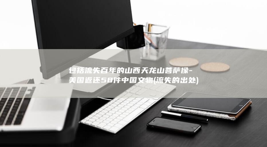 包括流失百年的山西天龙山菩萨像-美国返还58件中国文物 (流失的出处)