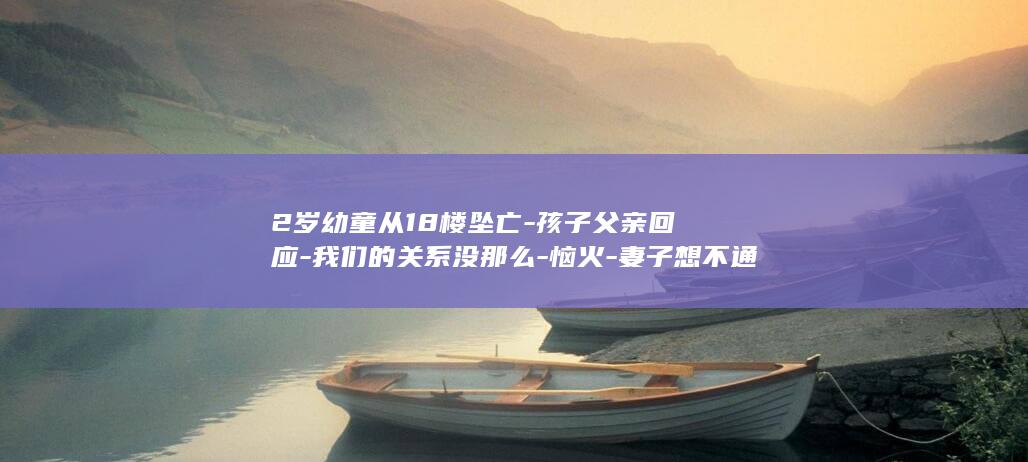 2岁幼童从18楼坠亡-孩子父亲回应-我们的关系没那么-恼火-妻子想不通需宣泄 (2岁孩子从60厘米摔下来)