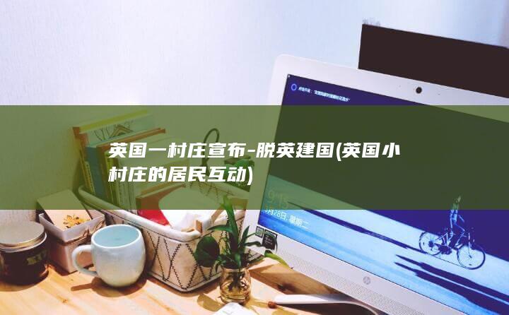 英国一村庄宣布-脱英建国 (英国小村庄的居民互动)