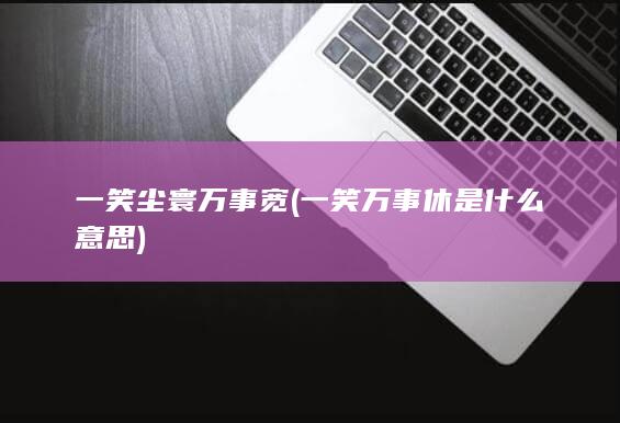 一笑尘寰万事宽 (一笑万事休是什么意思)