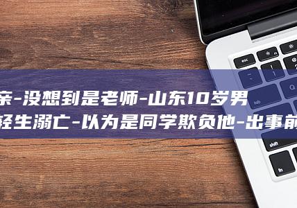 父亲没想到是老师山东10岁男孩轻生溺亡以为是同