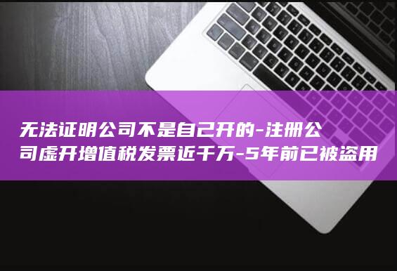 无法证明公司不是自己开的-注册公司虚开增值税发票近千万-5年前已被盗用过一次-男子身份遭盗用 (无法证明公司财产能否清偿债务,应该如何判决)
