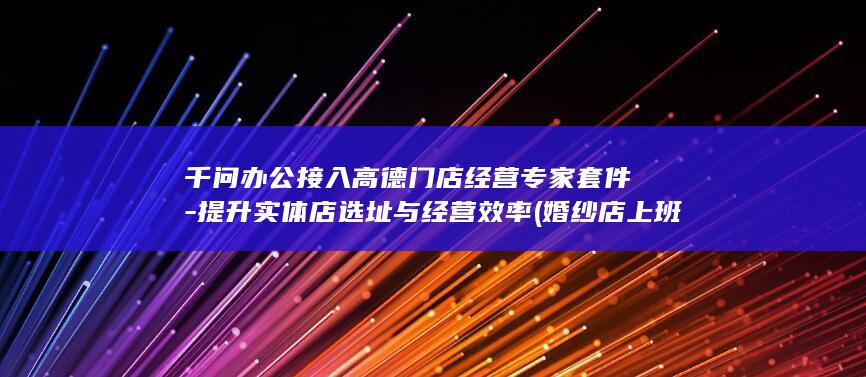 千问办公接入高德门店经营专家套件-提升实体店选址与经营效率 (婚纱店上班要干什么)