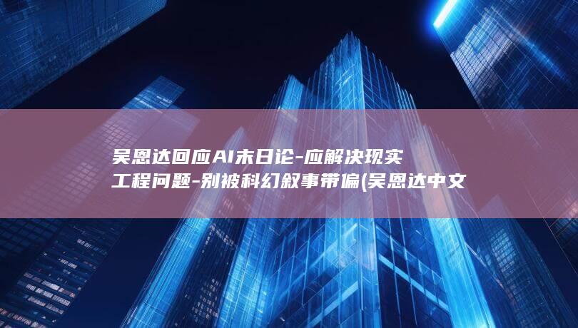 吴恩达回应AI末日论-应解决现实工程问题-别被科幻叙事带偏 (吴恩达中文视频)