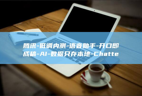 腾讯-低调内测-语音助手-开口即成稿-AI-数据只存本地-Chatterfly (腾讯内部新闻最新消息)