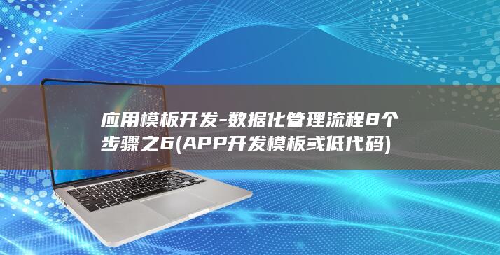 应用模板开发-数据化管理流程8个步骤之6 (APP 开发 模板或低代码)