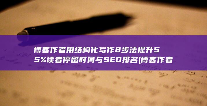 博客作者用结构化写作8步法提升55%读者停留时间与SEO排名 (博客作者用结尾写什么)