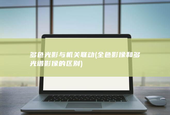 多色光影与机关联动 (全色影像和多光谱影像的区别)