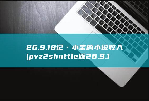 26.9.18记·小宝的小说收入 (pvz2shuttle版26.9.1)