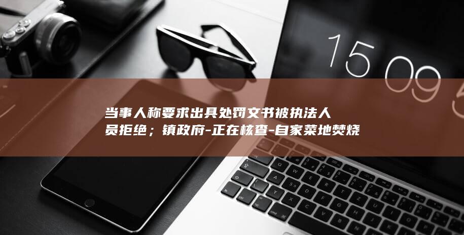 当事人称要求出具处罚文书被执法人员拒绝；镇政府-正在核查-自家菜地焚烧1平方米杂草要罚500元 (当事人这个词可以不用在法律上吗)