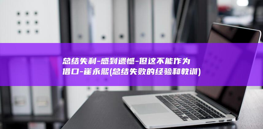 总结失利-感到遗憾-但这不能作为借口-崔永熙 (总结失败的经验和教训)