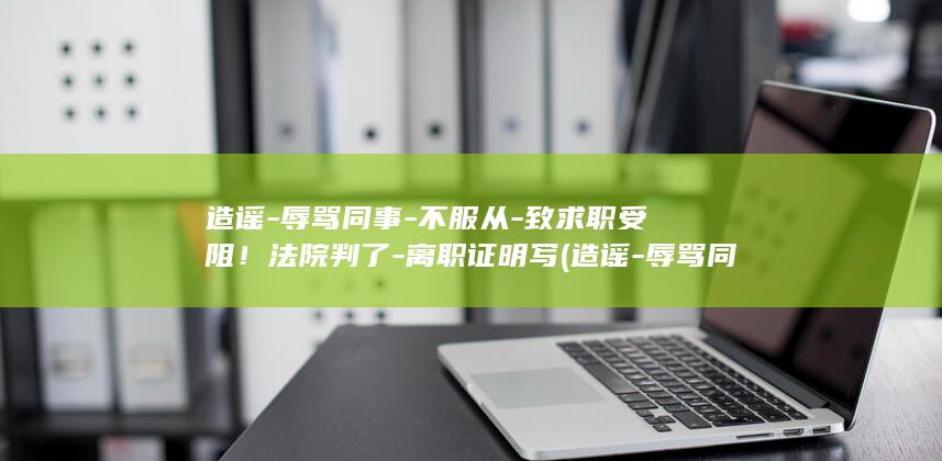 造谣-辱骂同事-不服从-致求职受阻！法院判了-离职证明写 (造谣-辱骂同)