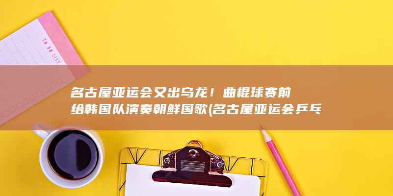 名古屋亚运会又出乌龙！曲棍球赛前给韩国队演奏朝鲜国歌 (名古屋亚运会乒乓球比赛时间)