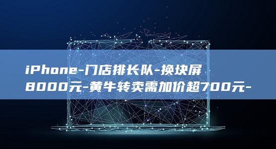 iPhone-门店排长队-换块屏8000元-黄牛转卖需加价超700元-Pro开售首日-18-折叠iPhone还没开售-Max受追捧-维修费引热议-Pro (iphone18)