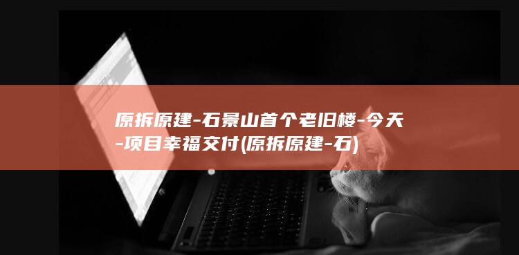 原拆原建-石景山首个老旧楼-今天-项目幸福交付 (原拆原建-石)