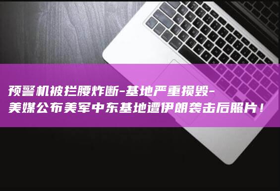 预警机被拦腰炸断-基地严重损毁-美媒公布美军中东基地遭伊朗袭击后照片！美军士兵-我们闭着眼睛-任由别人往脸上挥拳 (预警机会被打下来吗)